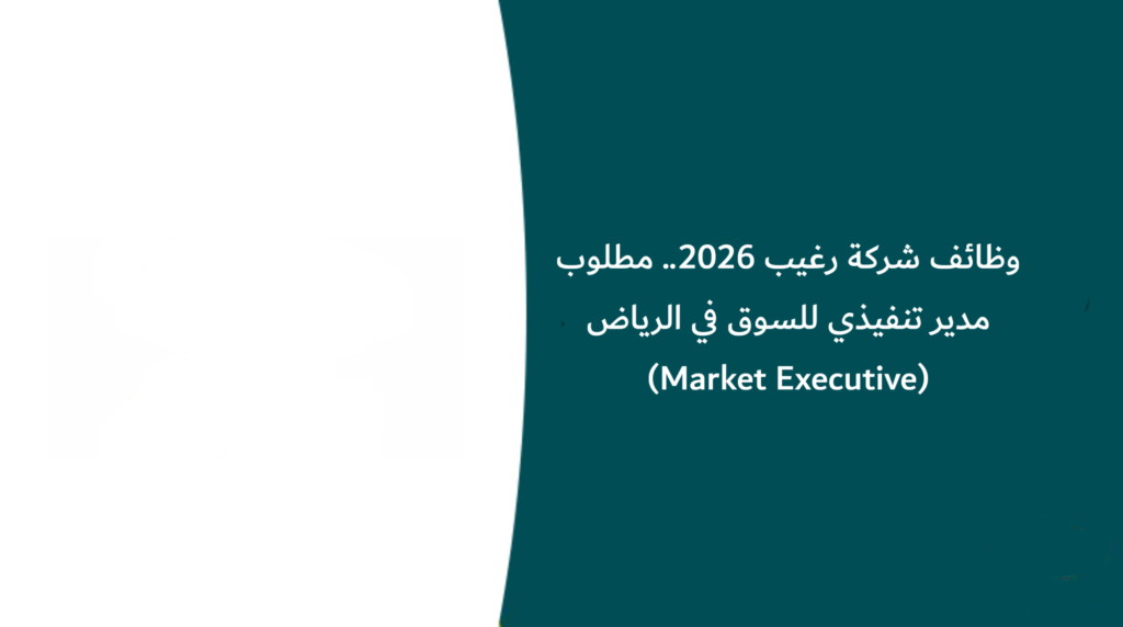 وظائف شركة رغيب 2026.. مطلوب مدير تنفيذي للسوق في الرياض (Market Executive)