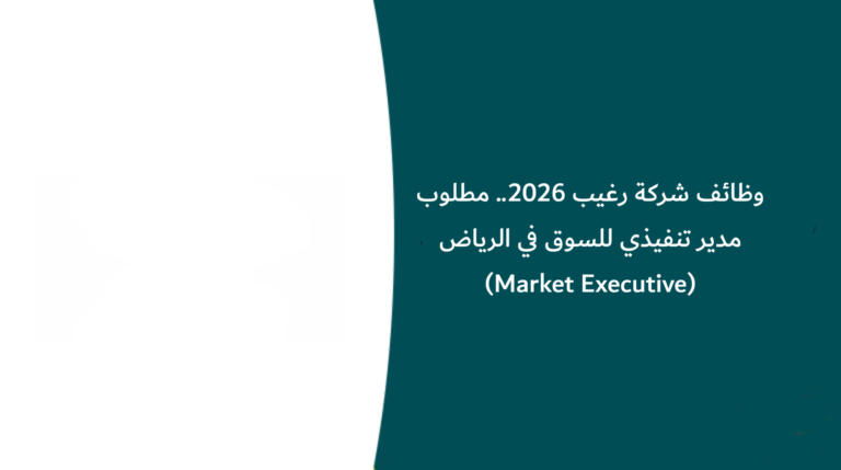 وظائف شركة رغيب 2026.. مطلوب مدير تنفيذي للسوق في الرياض (Market Executive)
