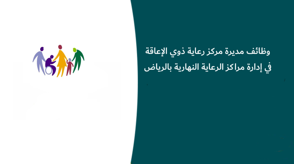 وظائف مديرة مركز رعاية ذوي الإعاقة في إدارة مراكز الرعاية النهارية بالرياض